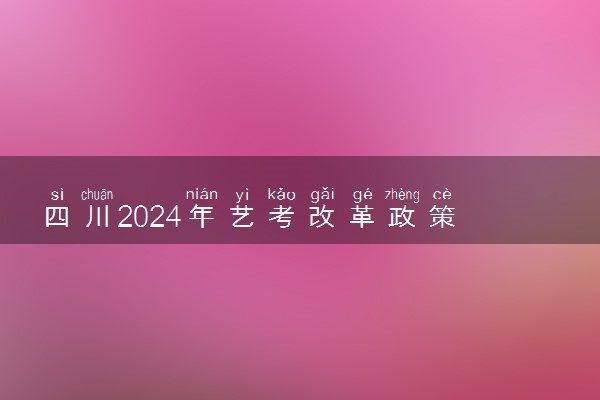四川2024年艺考改革政策 有哪些新规定