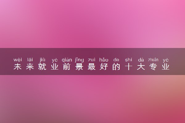 未来就业前景最好的十大专业 2024什么专业最吃香