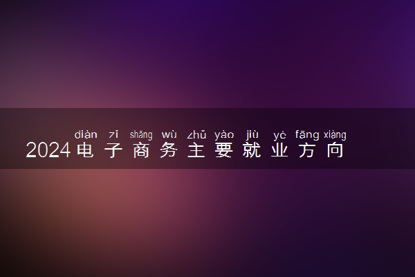 2024电子商务主要就业方向 找什么工作