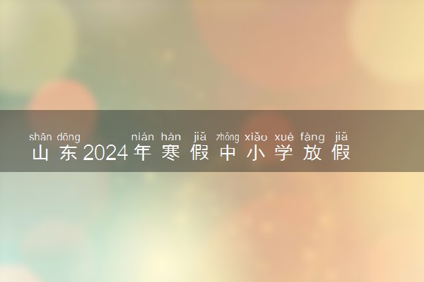 山东2024年寒假中小学放假时间表 什么时候放假