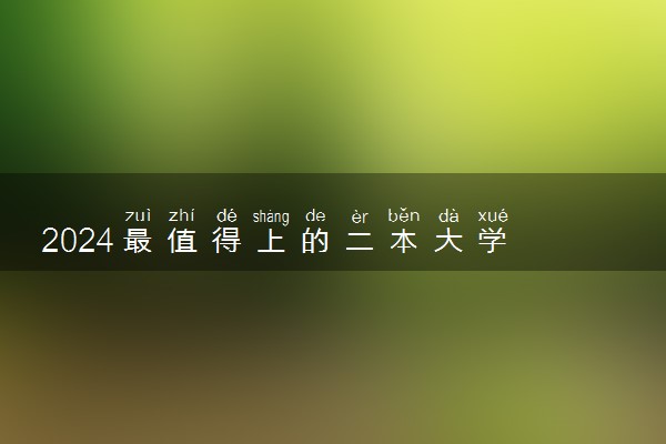 2024最值得上的二本大学 哪些院校实力强