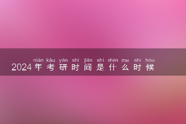 2024年考研时间是什么时候 几月几号初试