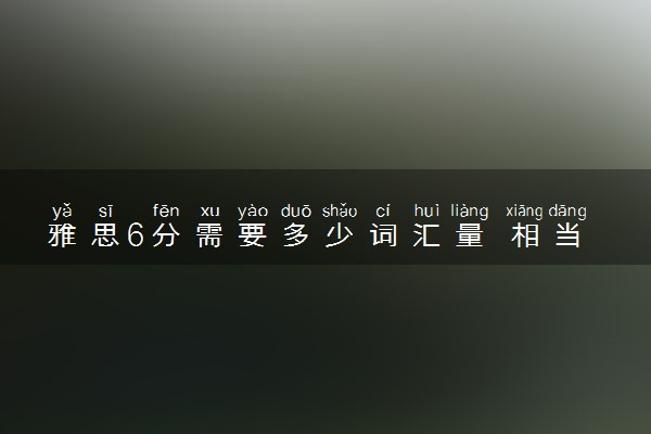 雅思6分需要多少词汇量 相当于英语几级