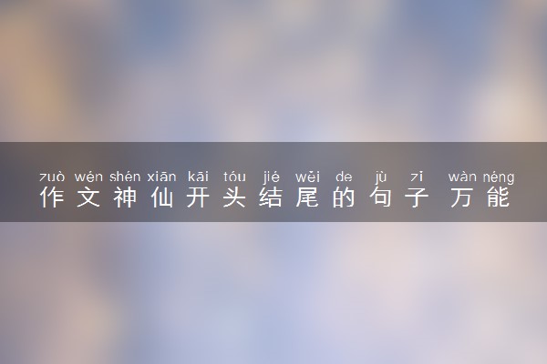 作文神仙开头结尾的句子 万能精美语句汇总