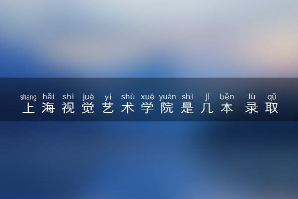 上海视觉艺术学院是几本 录取分数线是多少