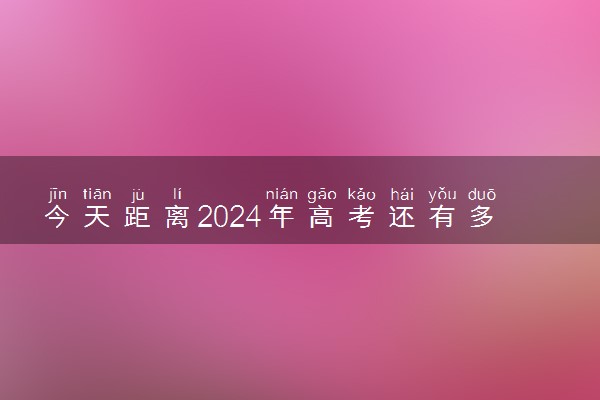 今天距离2024年高考还有多久 高考倒计时天数
