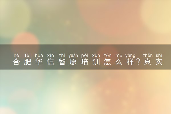 合肥华信智原培训怎么样？真实看法分享