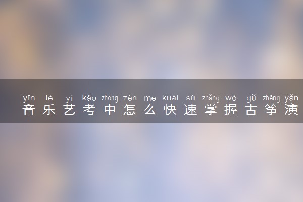 音乐艺考中怎么快速掌握古筝演奏技巧？