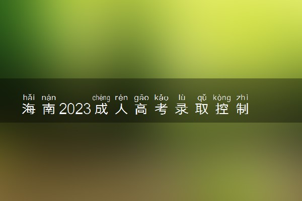 海南2023成人高考录取控制分数线公布 最低分数线是多少