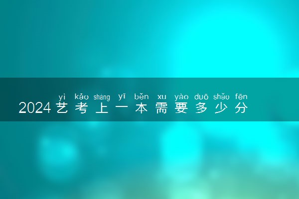 2024艺考上一本需要多少分 多少分能考上