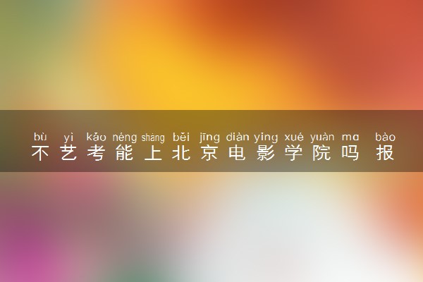 不艺考能上北京电影学院吗 报考条件有哪些