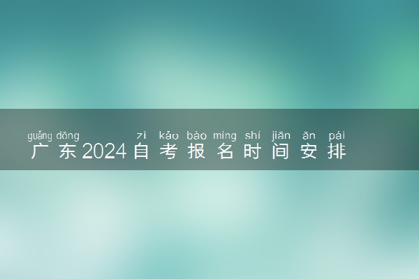 广东2024自考报名时间安排 哪些截止报名
