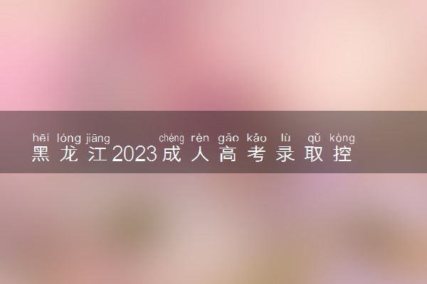 黑龙江2023成人高考录取控制分数线公布 最低分数线是多少
