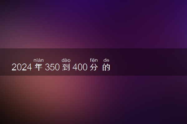 2024年350到400分的二本大学 有哪些学校