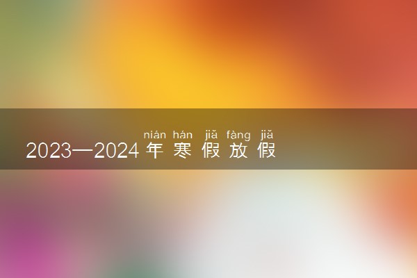 2023—2024年寒假放假时间 中小学什么时候放假
