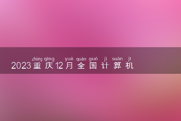 2023重庆12月全国计算机等级考试成绩查询时间 多久出分