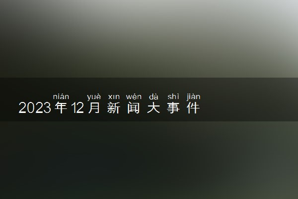 2023年12月新闻大事件 最新热点新闻汇总