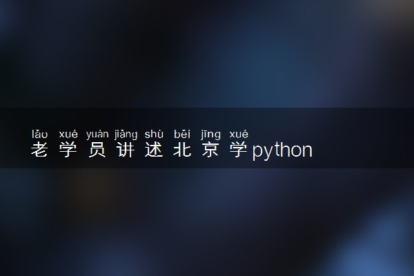 老学员讲述北京学python哪家机构比较好？