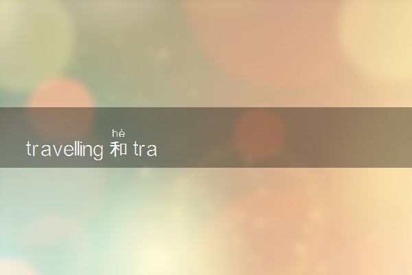 travelling和traveling区别