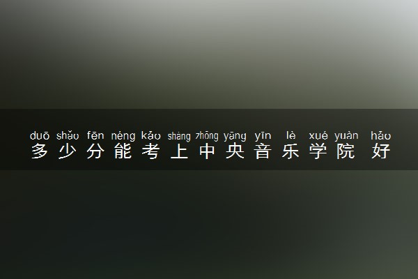 多少分能考上中央音乐学院 好考上吗