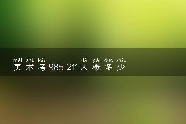 美术考985 211大概多少分 分数线预测