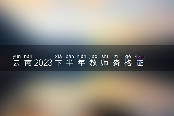 云南2023下半年教师资格证面试成绩查询时间及入口