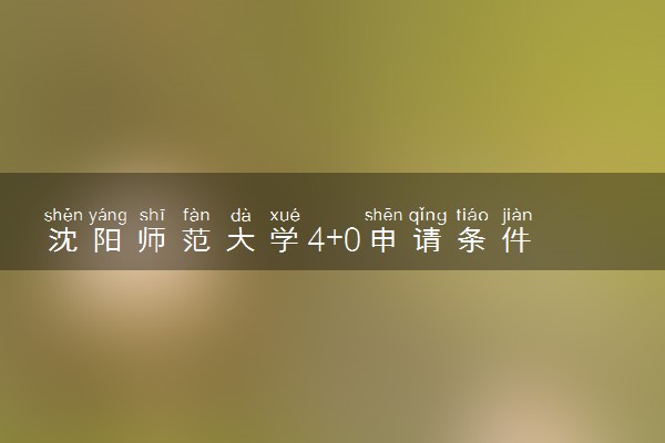 沈阳师范大学4+0申请条件