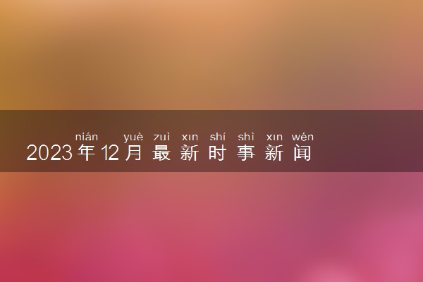 2023年12月最新时事新闻 大事件集锦