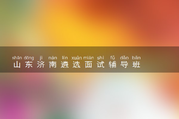 山东济南遴选面试辅导班