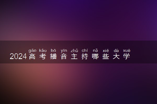 2024高考播音主持哪些大学可以考 哪些值得推荐