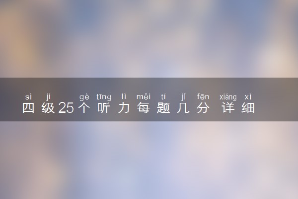 四级25个听力每题几分 详细各题分值明细