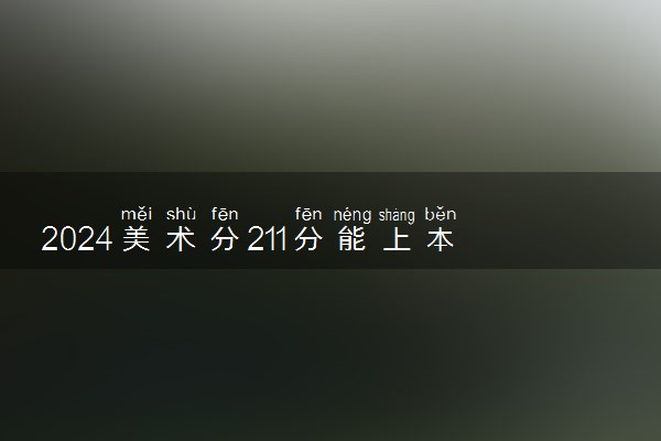 2024美术分211分能上本几 分数线预测