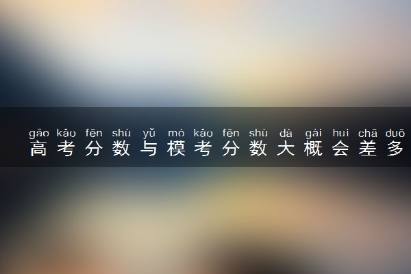 高考分数与模考分数大概会差多少分 能提高吗