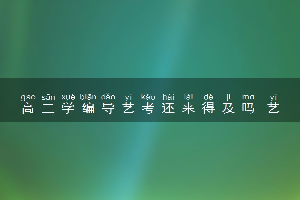 高三学编导艺考还来得及吗 艺考内容是什么