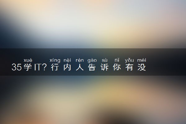 35学IT？行内人告诉你有没有前途