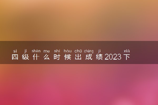 四级什么时候出成绩2023下半年 几号能查