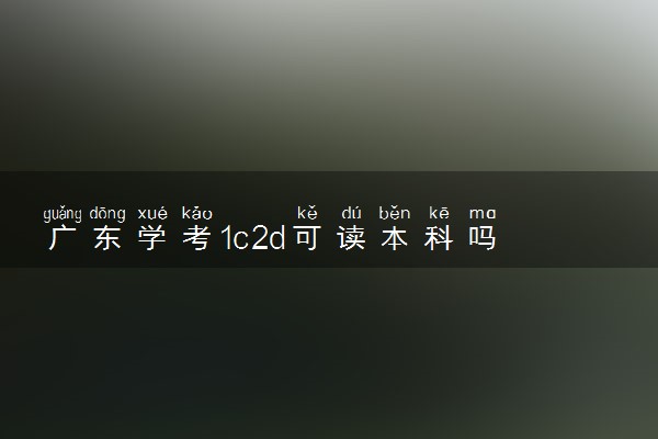 广东学考1c2d可读本科吗 对成绩有什么要求
