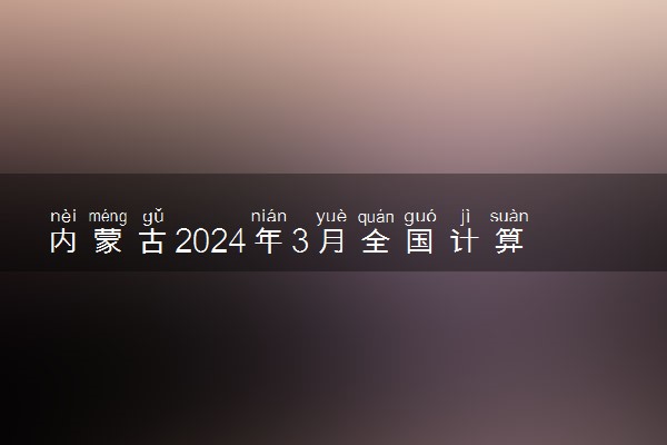 内蒙古2024年3月全国计算机等级考试报名时间 几号截止