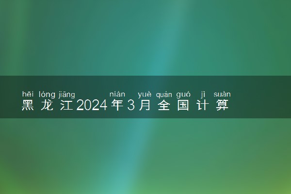 黑龙江2024年3月全国计算机等级考试报名时间 几号截止