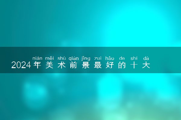 2024年美术前景最好的十大专业 有什么推荐