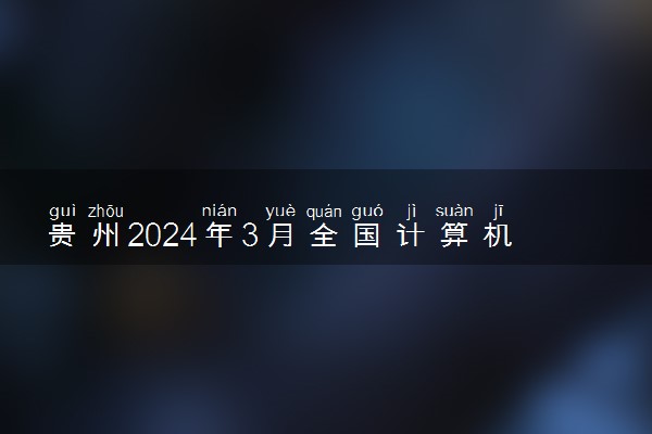 贵州2024年3月全国计算机等级考试报名时间 几号截止