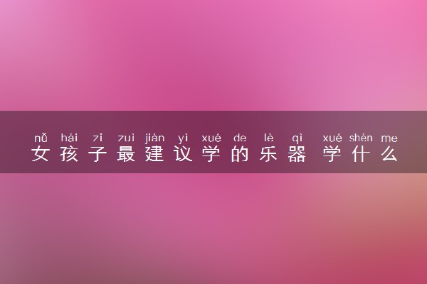 女孩子最建议学的乐器 学什么最好
