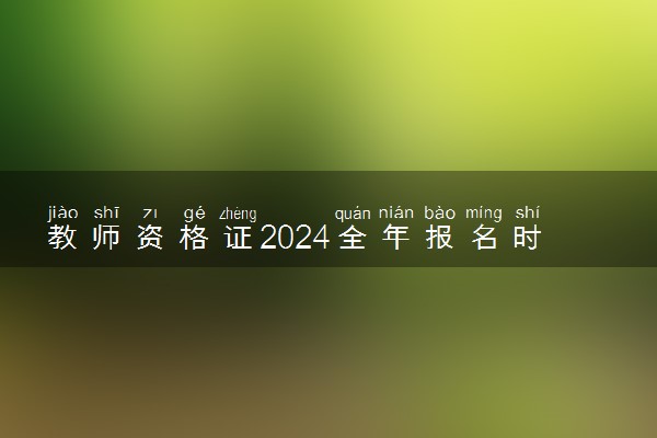 教师资格证2024全年报名时间安排 几月几号报名