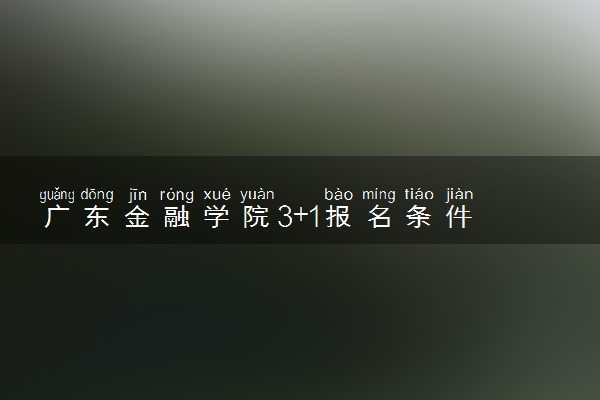 广东金融学院3+1报名条件
