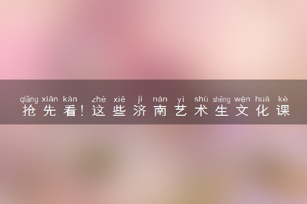 抢先看！这些济南艺术生文化课补习班排前三