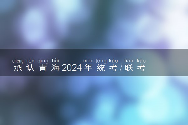 承认青海2024年统考/联考成绩院校名单汇总 有哪些专业