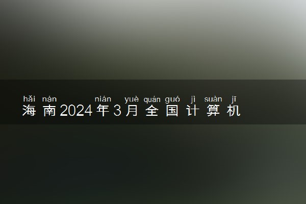 海南2024年3月全国计算机等级考试报名时间 哪天报名