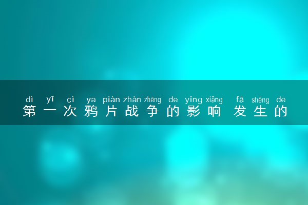 第一次鸦片战争的影响 发生的时间是什么时候
