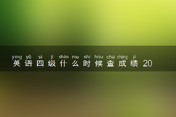 英语四级什么时候查成绩 2023年12月成绩查询时间
