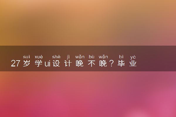 27岁学ui设计晚不晚？毕业学员讲解